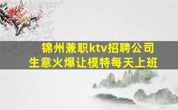 锦州兼职ktv招聘公司生意火爆让模特每天上班